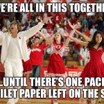 High School Musical | ❤️“WE’RE ALL IN THIS TOGETHER”❤️; ...UNTIL THERE’S ONE PACK OF TOILET PAPER LEFT ON THE SHELF | image tagged in high school musical | made w/ Imgflip meme maker
