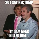 Trump Epstein | SO I SAY RECTUM? IT DAM NEAR KILLED HIM.... | image tagged in trump epstein | made w/ Imgflip meme maker