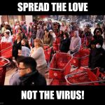 Black Friday | SPREAD THE LOVE; NOT THE VIRUS! | image tagged in black friday | made w/ Imgflip meme maker