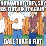 King of the Hill | YOU KNOW WHAT THEY SAY FORD STANDS FOR\FIX IT AGAIN TONY; DALE THAT'S FIAT | image tagged in king of the hill | made w/ Imgflip meme maker