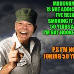 Some times I get higher than a cat's tail in the wind. | MARIJUANA IS NOT ADDICTIVE I'VE BEEN SMOKING IT FOR 50 YEARS AND I'M NOT HOOKED YET! P.S I'M NOT JOKING 50 YEARS! | image tagged in kewlew,smoke weed everyday | made w/ Imgflip meme maker