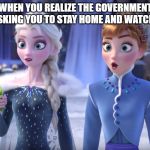 Elsa and Anna SHOCKED! | WHEN YOU REALIZE THE GOVERNMENT IS ASKING YOU TO STAY HOME AND WATCH TV | image tagged in elsa and anna shocked | made w/ Imgflip meme maker