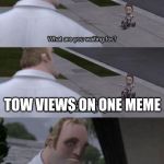 What are you waiting for? | TOW VIEWS ON ONE MEME | image tagged in what are you waiting for | made w/ Imgflip meme maker