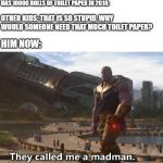 Thanos they called me a madman | THE KID IN MATH PROBLEMS THAT HAS 10000 ROLLS OF TOILET PAPER IN 2018:; OTHER KIDS: THAT IS SO STUPID, WHY WOULD SOMEONE NEED THAT MUCH TOILET PAPER? HIM NOW: | image tagged in thanos they called me a madman | made w/ Imgflip meme maker