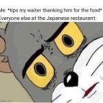 Tom face | Me: *tips my waiter thanking him for the food*; Everyone else at the Japanese restaurant: | image tagged in tom face | made w/ Imgflip meme maker