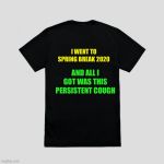 Too soon? | I WENT TO SPRING BREAK 2020; AND ALL I GOT WAS THIS PERSISTENT COUGH | image tagged in blank t-shirt,coronavirus | made w/ Imgflip meme maker