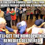 Corona Virus party | IF YOU CATCH COVID19, INVITE ALL YOUR ANTI-VAXXER FRIENDS OVER FOR A CORONA PARTY. I’LL GET THE HOMEOPATHIC REMEDIES DELIVERED. | image tagged in coronavirus,party,antivax,covid-19,covid19,corona | made w/ Imgflip meme maker