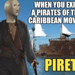 Piret | WHEN YOU EXIT A PIRATES OF THE CARIBBEAN MOVIE | image tagged in piret | made w/ Imgflip meme maker