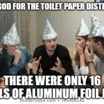 tin foil hat people | THANK GOD FOR THE TOILET PAPER DISTRACTION; THERE WERE ONLY 16 ROLLS OF ALUMINUM FOIL LEFT. | image tagged in tin foil hat people | made w/ Imgflip meme maker