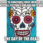 Sugar skull | COVID 19 CONCERNS FORCE MEXICO TO CANCEL ALL FESTIVALS AND HOLIDAYS UNTIL... THE DAY OF THE DEAD | image tagged in sugar skull | made w/ Imgflip meme maker