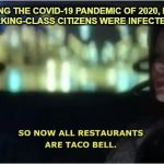 After the Covid-19 Pandemic of 2020 | DURING THE COVID-19 PANDEMIC OF 2020, MOST OF THE WORKING-CLASS CITIZENS WERE INFECTED AND DIED. | image tagged in so now all restaurants are taco bell,demolition man,covid-19,coronavirus,pandemic | made w/ Imgflip meme maker