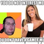 butthurt dweller and coffee woman | YOU DO NOT INTEREST ME; YOU DON'T HAVE A GAMER MUG | image tagged in butthurt dweller and coffee woman | made w/ Imgflip meme maker