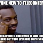 protip | FOR ANYONE NEW TO TELECONFERENCING; WEAR HEADPHONES, OTHERWISE IT WILL CUT OUT A LOT AS IT FILTERS OUT YOUR SPEAKERS TO PREVENT FEEDBACK | image tagged in protip | made w/ Imgflip meme maker