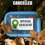Cancelled | CANCELLED | image tagged in geocaching | made w/ Imgflip meme maker
