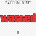Wasted | WHEN U ARE VERY; ! | image tagged in wasted | made w/ Imgflip meme maker