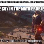 They called me a madman | THE GUY IN THE MATH PROBLEM:; PEOPLE NOW PANICKING AND BUYING A LOT OF TOILET PAPER | image tagged in they called me a madman | made w/ Imgflip meme maker