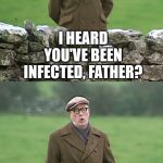 I Heard You're a Racist, Father? | I HEARD YOU'VE BEEN INFECTED, FATHER? SHOULD WE ALL BE INFECTED NOW? | image tagged in i heard you're a racist father | made w/ Imgflip meme maker