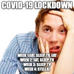 Going crazy | COVID-19 LOCKDOWN; WEEK 1:EAT, SLEEP, TV, EAT
WEEK 2: EAT, SLEEP, TV
WEEK 3: SLEEP, TV
WEEK 4: STELLA! | image tagged in going crazy | made w/ Imgflip meme maker