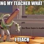 hmmm yes | ME ASKING MY TEACHER WHAT THEY DO; I TEACH | image tagged in hmmm yes | made w/ Imgflip meme maker