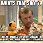Sooty | WHAT’S THAT SOOTY? IT’S ACTUALLY SAFE TO GO OUTSIDE AND TO THE PUB? AND THAT THIS IS JUST A FASCIST POWER GRAB! | image tagged in sooty | made w/ Imgflip meme maker