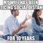 Social Distancing | MY WIFE HAS BEEN PRACTICING SOCIAL DISTANCING; FOR 10 YEARS | image tagged in social distancing | made w/ Imgflip meme maker