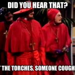 Monty Python Spanish Inquisition | DID YOU HEAR THAT? GET THE TORCHES, SOMEONE COUGHED ! | image tagged in monty python spanish inquisition | made w/ Imgflip meme maker