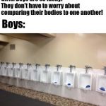 Row of urinals | Girls: Boys are so lucky! They don't have to worry about comparing their bodies to one another! Boys: | image tagged in row of urinals | made w/ Imgflip meme maker
