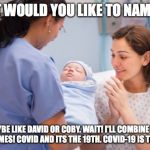 Nurse handing over newborn baby | WHAT WOULD YOU LIKE TO NAME HIM; MAYBE LIKE DAVID OR COBY. WAIT! I'LL COMBINE THE TWO NAMES! COVID AND ITS THE 19TH. COVID-19 IS THE NAME | image tagged in nurse handing over newborn baby | made w/ Imgflip meme maker