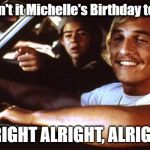 Matthew Mcconaughey | Hey! Isn't it Michelle's Birthday today?? ALRIGHT ALRIGHT, ALRIGHT! | image tagged in matthew mcconaughey | made w/ Imgflip meme maker