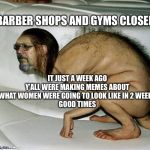 Ugly Man Creature | BARBER SHOPS AND GYMS CLOSED; IT JUST A WEEK AGO Y’ALL WERE MAKING MEMES ABOUT WHAT WOMEN WERE GOING TO LOOK LIKE IN 2 WEEKS
GOOD TIMES | image tagged in ugly man creature | made w/ Imgflip meme maker
