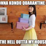 Quarantine Kondo Clean | I'M GONNA KONDO QUARANTINE CLEAN; THE HELL OUTTA MY HOUSE | image tagged in quarantine kondo clean | made w/ Imgflip meme maker