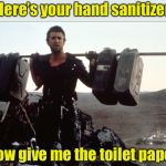 COVID-19 apocalypse | Here’s your hand sanitizer; Now give me the toilet paper | image tagged in mad max gasoline,covid-19,corona virus,no more toilet paper | made w/ Imgflip meme maker