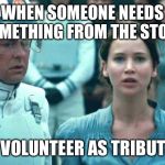 I Volunteer as Tribute | WHEN SOMEONE NEEDS SOMETHING FROM THE STORE; I VOLUNTEER AS TRIBUTE | image tagged in i volunteer as tribute | made w/ Imgflip meme maker