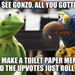 you see gonzo | YOU SEE GONZO, ALL YOU GOTTA DO; IS MAKE A TOILET PAPER MEME AND THE UPVOTES JUST ROLL IN. | image tagged in you see gonzo | made w/ Imgflip meme maker