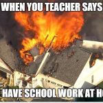 House blowing up | WHEN YOU TEACHER SAYS YOU HAVE SCHOOL WORK AT HOME | image tagged in house blowing up | made w/ Imgflip meme maker