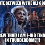 Thunderdome | I VACILLATE BETWEEN WE’RE ALL GONNA DIE... AND SCREW THAT! I AM F-ING TINA TURNER
IN THUNDERDOME!!! | image tagged in thunderdome | made w/ Imgflip meme maker