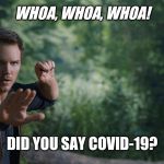 Jurassic World Coronavirus meme | WHOA, WHOA, WHOA! DID YOU SAY COVID-19? | image tagged in jurassic world coronavirus meme | made w/ Imgflip meme maker