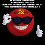 communist ball | ME: *MAKES BAD COMMUNISM JOKE*
MY FRIEND: WHAT? I DONT GET IT
ME: OH SORRY THAT WASNT A REAL COMMUNIST JOKE. IT'S ONLY A REAL COMMUNIST JOKE IF EVERYONE GETS IT | image tagged in communist ball | made w/ Imgflip meme maker
