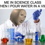 Meme man Kemyst | ME IN SCIENCE CLASS WHEN I POUR WATER IN A VILE | image tagged in meme man kemyst | made w/ Imgflip meme maker