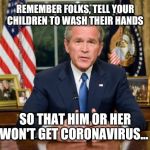 Coronavirus George W. Bush | REMEMBER FOLKS, TELL YOUR CHILDREN TO WASH THEIR HANDS; SO THAT HIM OR HER WON'T GET CORONAVIRUS... | image tagged in coronavirus george w bush | made w/ Imgflip meme maker