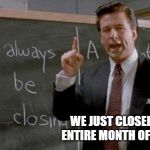 always be closing | WE JUST CLOSED THE ENTIRE MONTH OF APRIL | image tagged in always be closing | made w/ Imgflip meme maker