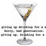 Olive Punctuation | I'm giving up drinking for a month. Sorry, bad punctuation. I'm giving up. Drinking for a month. | image tagged in martini monday | made w/ Imgflip meme maker