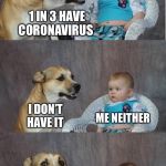 Bad joke dog | 1 IN 3 HAVE CORONAVIRUS; I DON’T HAVE IT; ME NEITHER | image tagged in bad joke dog,memes,coronavirus | made w/ Imgflip meme maker