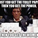 Scarface Stash | FIRST YOU GET THE TOILET PAPER,
 THEN YOU GET THE POWER, THEN YOU GET THE WOMEN | image tagged in scarface stash | made w/ Imgflip meme maker