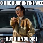 chow laughing hangover | NO LIKE QUARANTINE WEEK; BUT DID YOU DIE ! | image tagged in chow laughing hangover | made w/ Imgflip meme maker