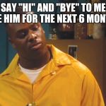 Bruh man | SAY "HI" AND "BYE" TO ME LIKE HIM FOR THE NEXT 6 MONTHS | image tagged in bruh man | made w/ Imgflip meme maker