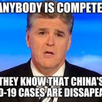 Sean Hannity Fox News | IF ANYBODY IS COMPETENT, THEY KNOW THAT CHINA'S COVID-19 CASES ARE DISSAPEARING | image tagged in sean hannity fox news | made w/ Imgflip meme maker