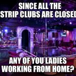 Strip club | SINCE ALL THE STRIP CLUBS ARE CLOSED, ANY OF YOU LADIES WORKING FROM HOME? | image tagged in strip club | made w/ Imgflip meme maker