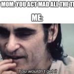 You wouldn't get it (spacing) | MY MOM: YOU ACT MAD ALL THE TIME; ME: | image tagged in you wouldn't get it spacing,mom,mad | made w/ Imgflip meme maker