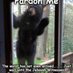 jvwh | Pardon Me; The worst has not even arrived.......Just wait until the Jehovah Witnesses
 figure out everybody is at home..... | image tagged in jvwh | made w/ Imgflip meme maker